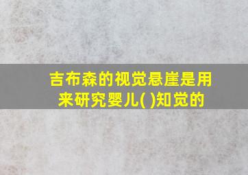 吉布森的视觉悬崖是用来研究婴儿( )知觉的